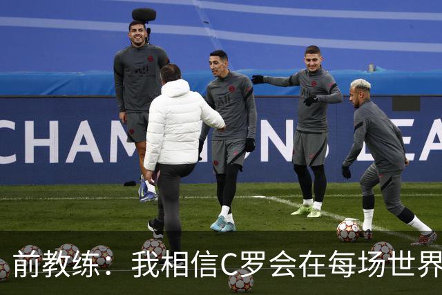 前教练：我相信C罗会在每场世界杯都首发出战，他渴望成世界冠军